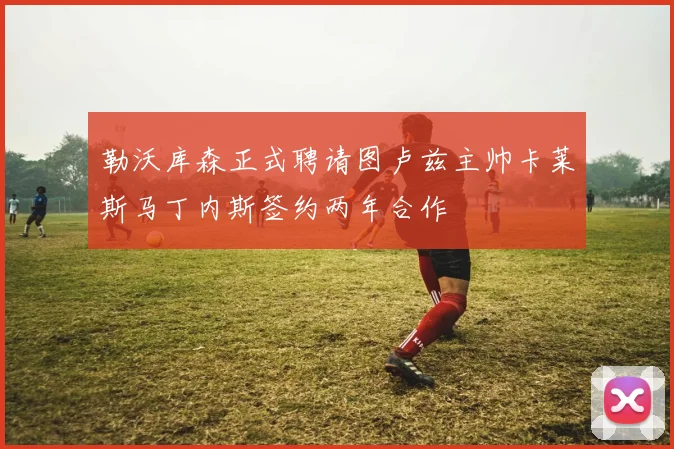 勒沃库森正式聘请图卢兹主帅卡莱斯马丁内斯签约两年合作
