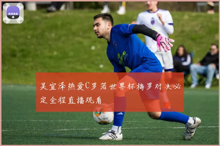 吴宜泽热爱C罗若世界杯梅罗对决必定全程直播观看