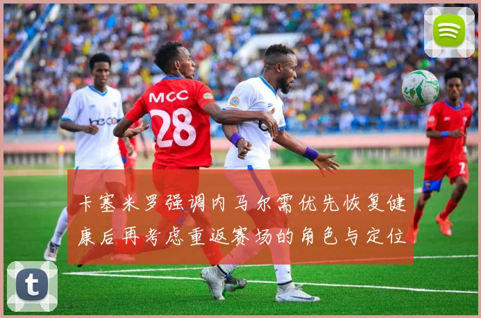 卡塞米罗强调内马尔需优先恢复健康后再考虑重返赛场的角色与定位