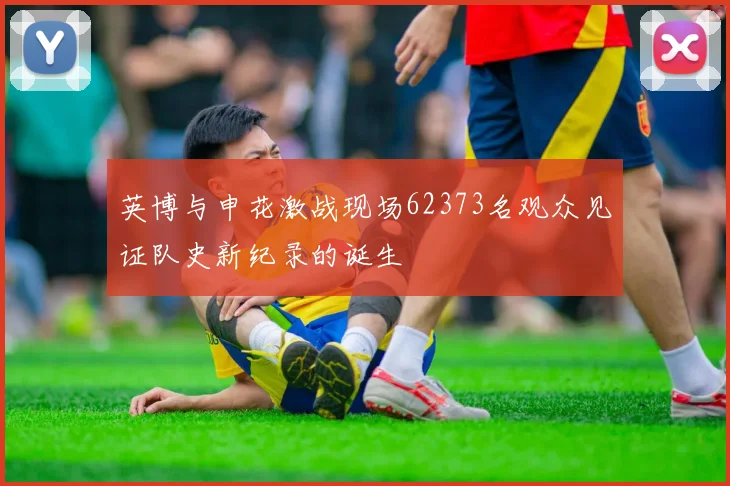 英博与申花激战现场62373名观众见证队史新纪录的诞生