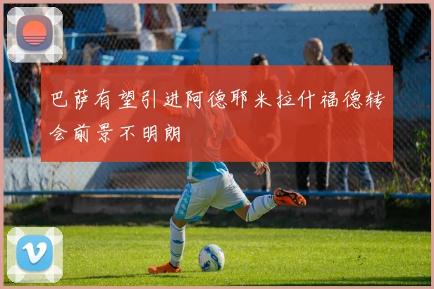 巴萨有望引进阿德耶米拉什福德转会前景不明朗