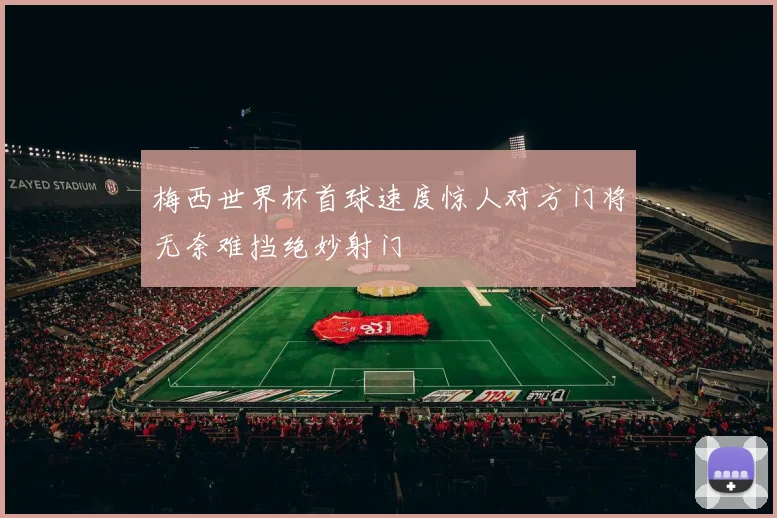 梅西世界杯首球速度惊人对方门将无奈难挡绝妙射门