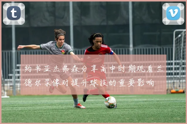 约书亚杰弗森分享高中时期观看兰德尔录像对提升球技的重要影响