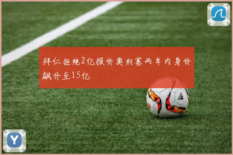 拜仁拒绝2亿报价奥利塞两年内身价飙升至15亿
