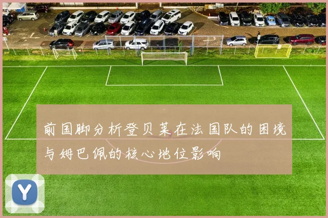 前国脚分析登贝莱在法国队的困境与姆巴佩的核心地位影响
