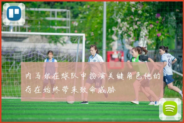 内马尔在球队中扮演关键角色他的存在始终带来致命威胁