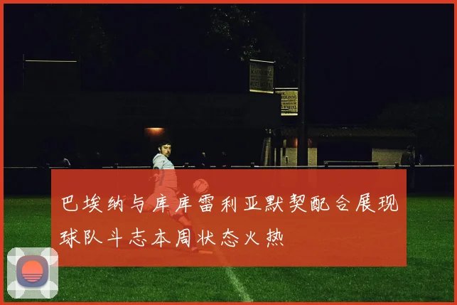 巴埃纳与库库雷利亚默契配合展现球队斗志本周状态火热