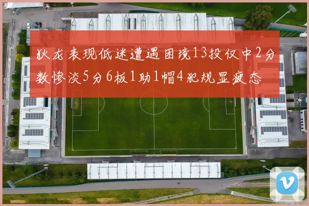 狄龙表现低迷遭遇困境13投仅中2分数惨淡5分6板1助1帽4犯规显疲态