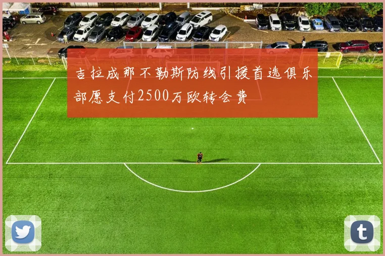 吉拉成那不勒斯防线引援首选俱乐部愿支付2500万欧转会费