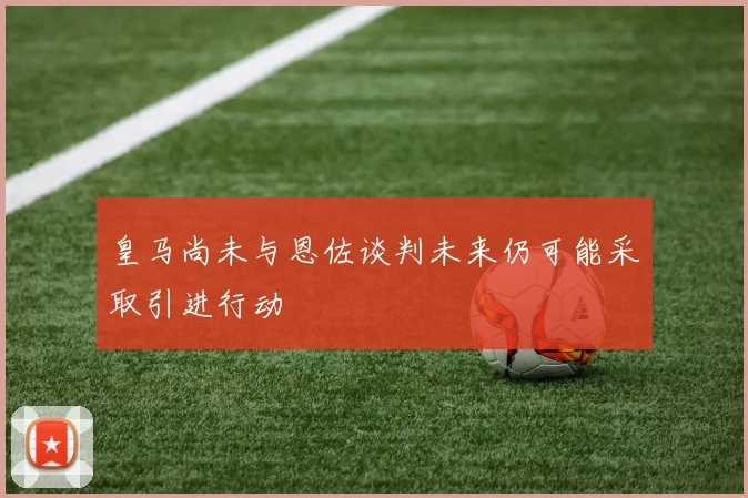皇马尚未与恩佐谈判未来仍可能采取引进行动