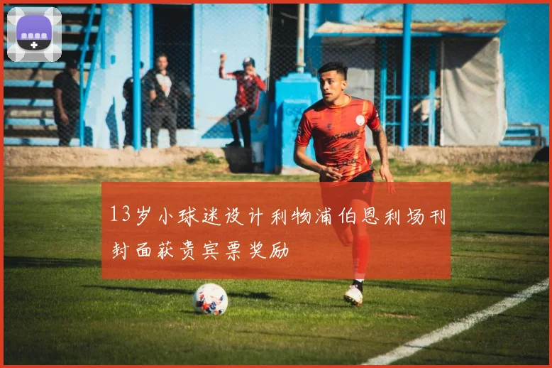 13岁小球迷设计利物浦伯恩利场刊封面获贵宾票奖励