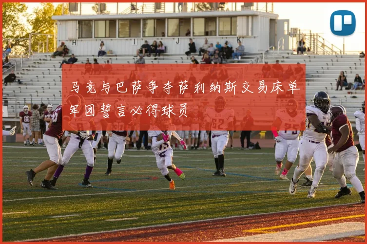 马竞与巴萨争夺萨利纳斯交易床单军团誓言必得球员