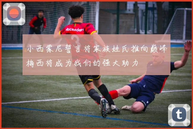 小西蒙尼誓言将家族姓氏推向巅峰梅西将成为我们的强大助力
