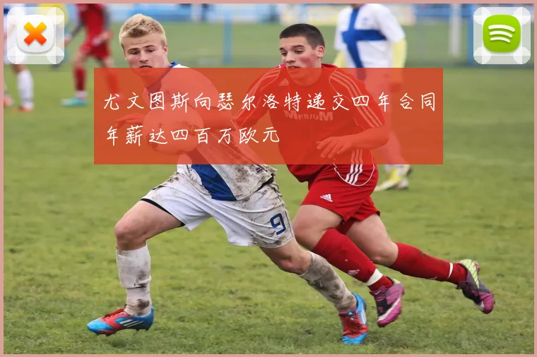 尤文图斯向瑟尔洛特递交四年合同年薪达四百万欧元