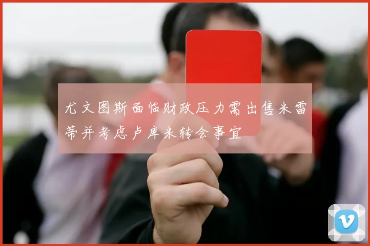 尤文图斯面临财政压力需出售米雷蒂并考虑卢库米转会事宜