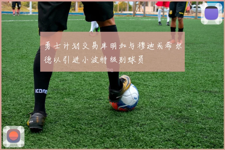 勇士计划交易库明加与穆迪或希尔德以引进小波特级别球员