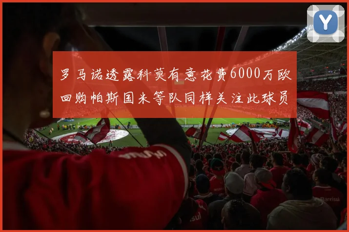 罗马诺透露科莫有意花费6000万欧回购帕斯国米等队同样关注此球员