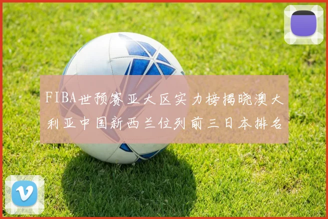 FIBA世预赛亚大区实力榜揭晓澳大利亚中国新西兰位列前三日本排名第六