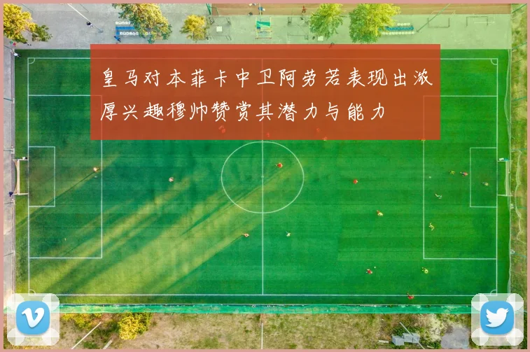 皇马对本菲卡中卫阿劳若表现出浓厚兴趣穆帅赞赏其潜力与能力