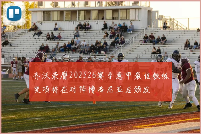 齐沃荣膺202526赛季意甲最佳教练奖项将在对阵博洛尼亚后颁发