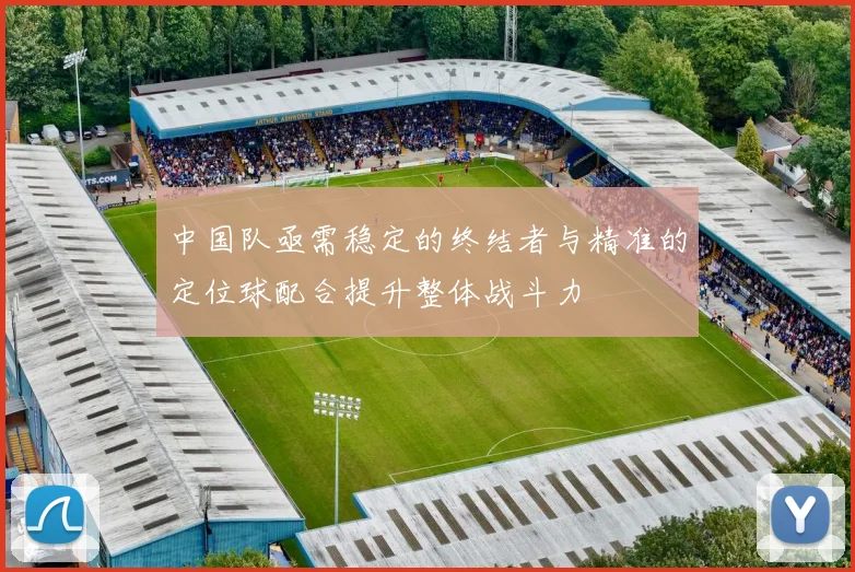 中国队亟需稳定的终结者与精准的定位球配合提升整体战斗力