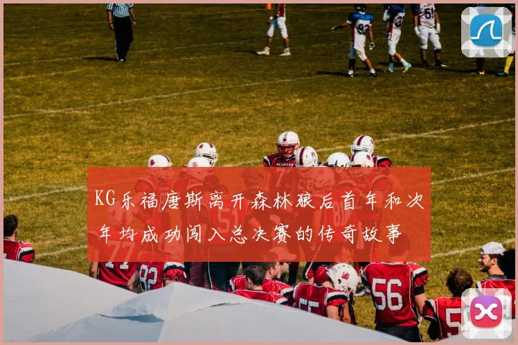 KG乐福唐斯离开森林狼后首年和次年均成功闯入总决赛的传奇故事